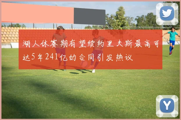 湖人休赛期有望续约里夫斯最高可达5年241亿的合同引发热议