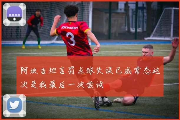 阿坎吉坦言罚点球失误已成常态这次是我最后一次尝试