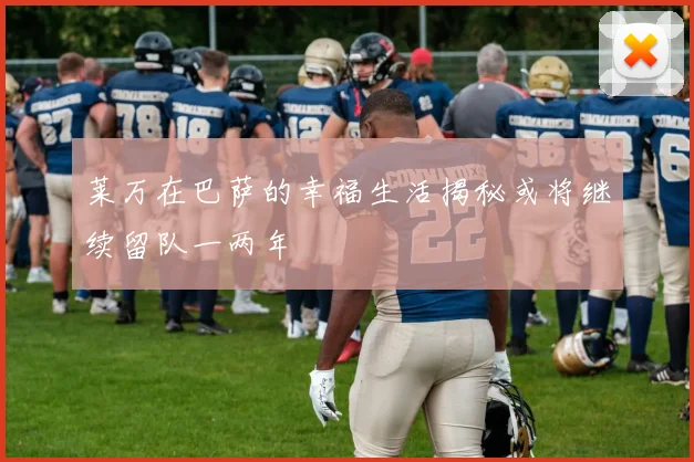 莱万在巴萨的幸福生活揭秘或将继续留队一两年