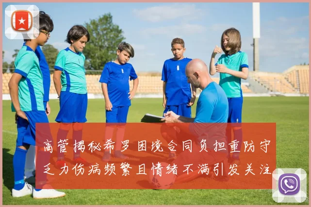 高管揭秘希罗困境合同负担重防守乏力伤病频繁且情绪不满引发关注