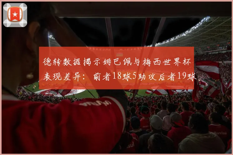 德转数据揭示姆巴佩与梅西世界杯表现差异：前者18球5助攻后者19球8助攻