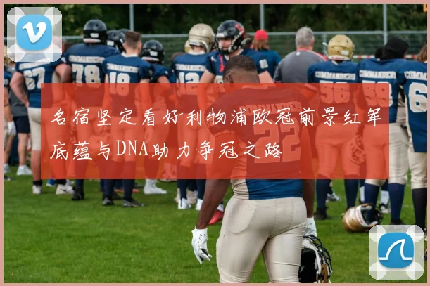 名宿坚定看好利物浦欧冠前景红军底蕴与DNA助力争冠之路