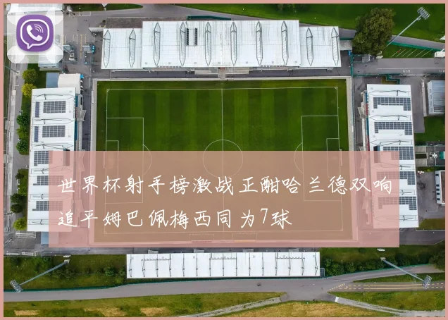 世界杯射手榜激战正酣哈兰德双响追平姆巴佩梅西同为7球