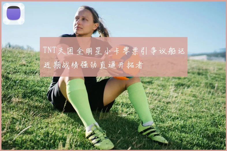 TNT天团全明星小卡零票引争议船记近期战绩强劲直逼开拓者