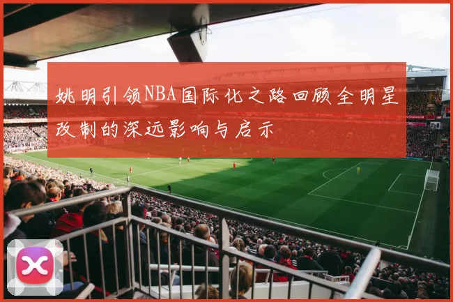 姚明引领NBA国际化之路回顾全明星改制的深远影响与启示