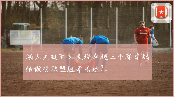湖人关键时刻表现卓越三个赛季战绩傲视联盟胜率高达71