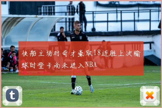 快船主场对奇才豪取18连胜上次输球时登卡尚未进入NBA