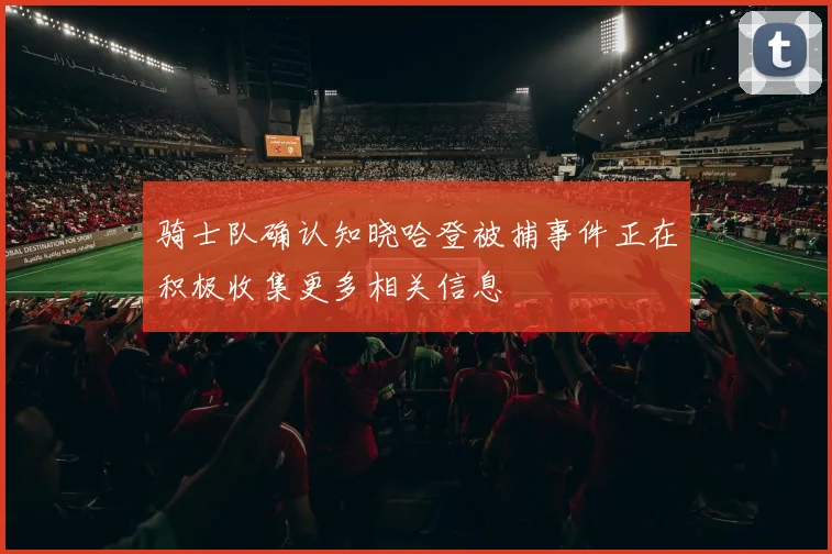 骑士队确认知晓哈登被捕事件正在积极收集更多相关信息