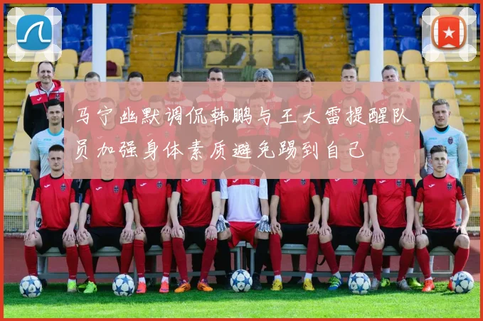 马宁幽默调侃韩鹏与王大雷提醒队员加强身体素质避免踢到自己