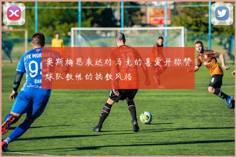 奥斯梅恩表达对马竞的喜爱并称赞球队教练的执教风格