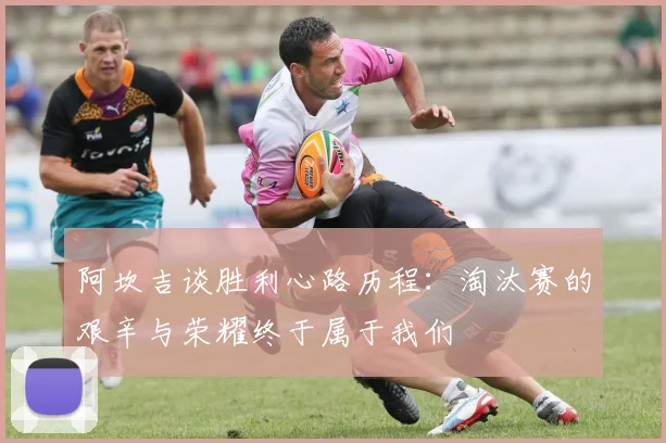 阿坎吉谈胜利心路历程：淘汰赛的艰辛与荣耀终于属于我们