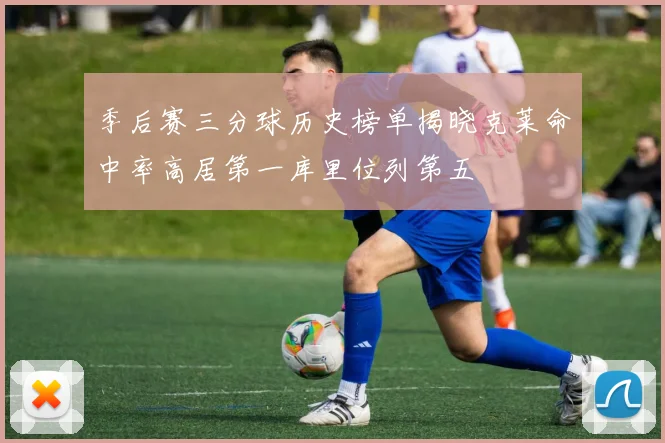 季后赛三分球历史榜单揭晓克莱命中率高居第一库里位列第五