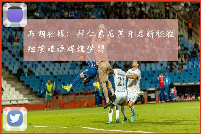 布朗社媒：拜仁慕尼黑开启新征程继续追逐辉煌梦想