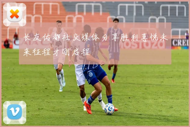 长友佑都社交媒体分享胜利喜悦未来征程才刚启程