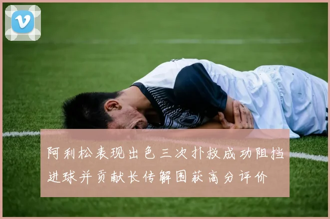阿利松表现出色三次扑救成功阻挡进球并贡献长传解围获高分评价
