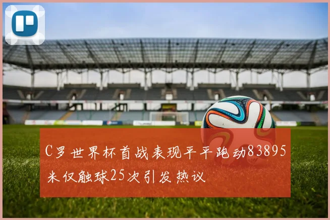 C罗世界杯首战表现平平跑动83895米仅触球25次引发热议