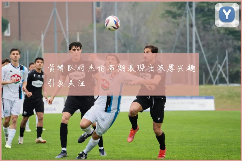 黄蜂队对杰伦布朗表现出浓厚兴趣引发关注
