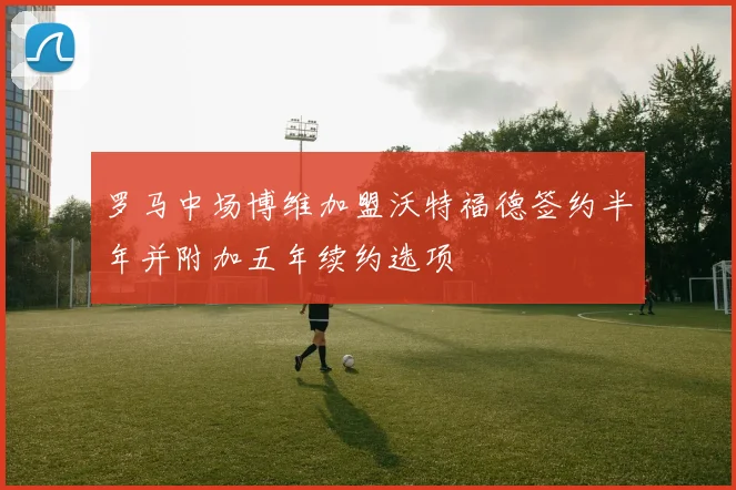 罗马中场博维加盟沃特福德签约半年并附加五年续约选项