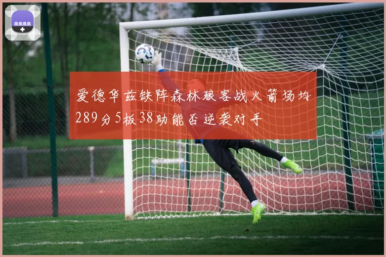 爱德华兹缺阵森林狼客战火箭场均289分5板38助能否逆袭对手