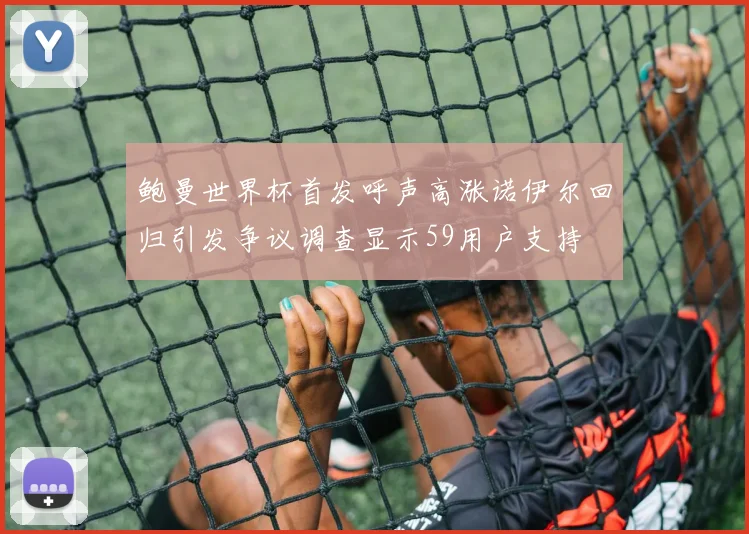 鲍曼世界杯首发呼声高涨诺伊尔回归引发争议调查显示59用户支持