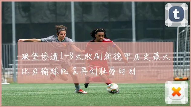 狼堡惨遭1-8大败刷新德甲历史最大比分输球纪录再创耻辱时刻