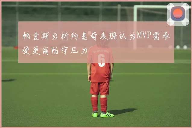 帕金斯分析约基奇表现认为MVP需承受更高防守压力