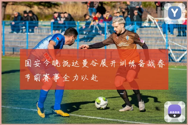 国安今晚抵达曼谷展开训练备战春节前赛事全力以赴