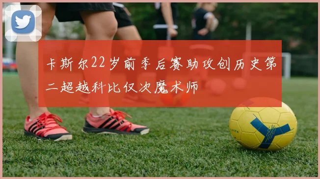 卡斯尔22岁前季后赛助攻创历史第二超越科比仅次魔术师