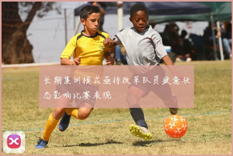 长期集训模式亟待改革队员疲惫状态影响比赛表现